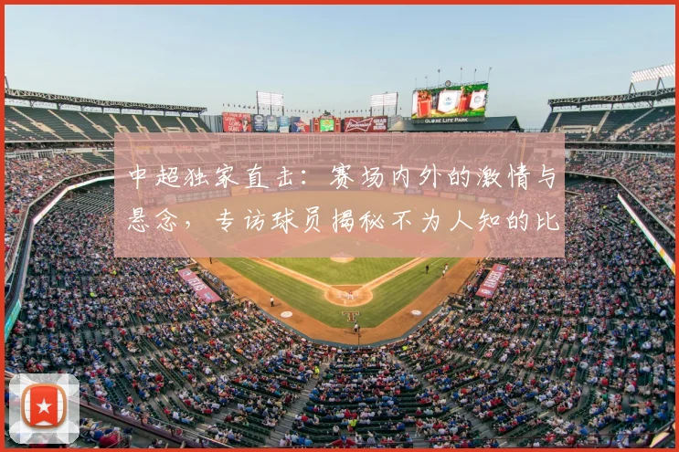 中超独家直击：赛场内外的激情与悬念，专访球员揭秘不为人知的比赛瞬间