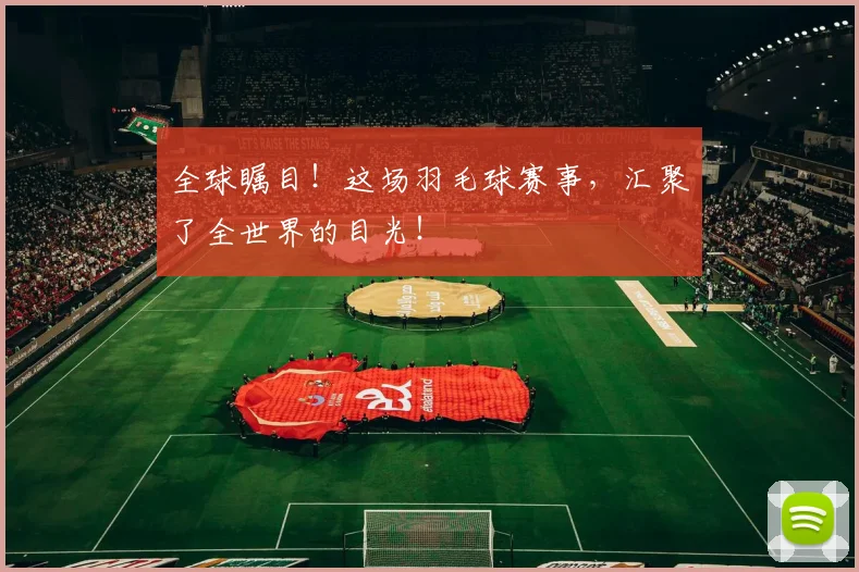 全球瞩目!这场羽毛球赛事,汇聚了全世界的目光!