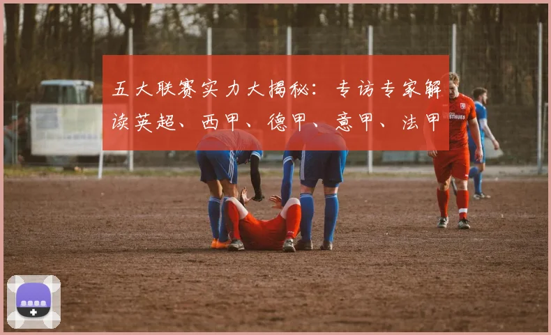 五大联赛实力大揭秘:专访专家解读英超、西甲、德甲、意甲、法甲最新强弱排名