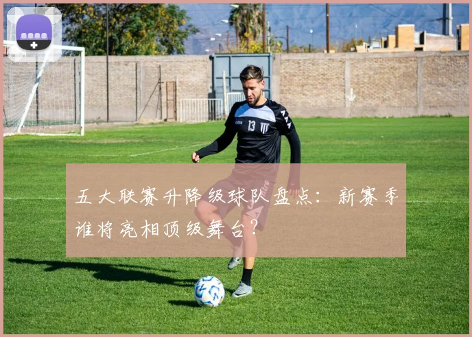 五大联赛升降级球队盘点：新赛季谁将亮相顶级舞台？