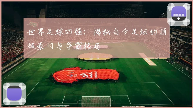 世界足球四强:揭秘当今足坛的顶级豪门与争霸格局