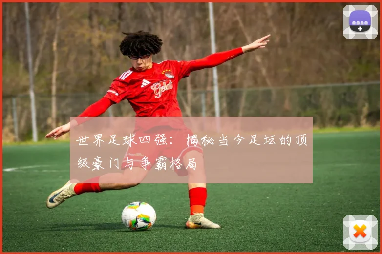 世界足球四强:揭秘当今足坛的顶级豪门与争霸格局