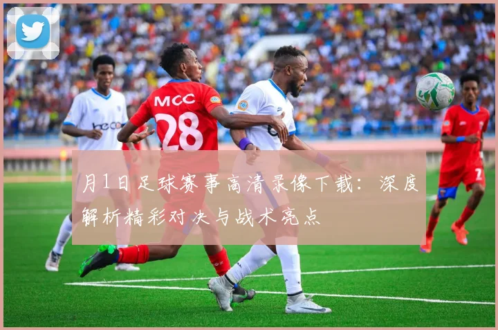 月1日足球赛事高清录像下载:深度解析精彩对决与战术亮点