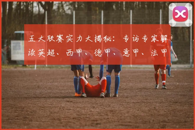 五大联赛实力大揭秘:专访专家解读英超、西甲、德甲、意甲、法甲最新强弱排名