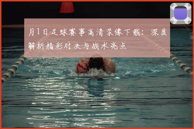 月1日足球赛事高清录像下载:深度解析精彩对决与战术亮点