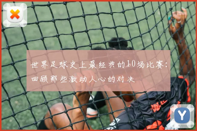 世界足球史上最经典的10场比赛:回顾那些激动人心的对决