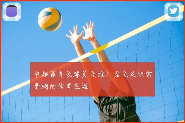 中超最年长球员是谁？盘点足坛常青树的传奇生涯