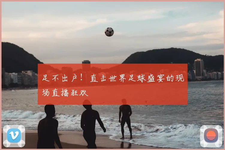 足不出户！直击世界足球盛宴的现场直播狂欢